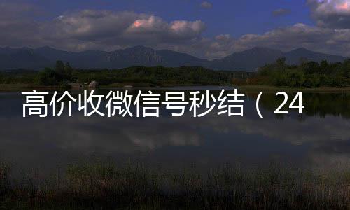 高价收微信号秒结（回收微信秒结24小时高价回收微信秒结微信号）