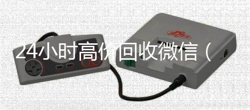24小时高价回收微信（2收购微信号4小时高价回收微信秒结平台正规微信号回收秒结）